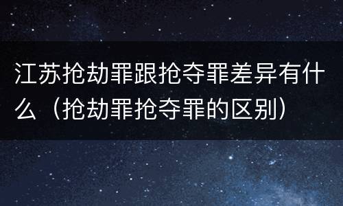 江苏抢劫罪跟抢夺罪差异有什么（抢劫罪抢夺罪的区别）