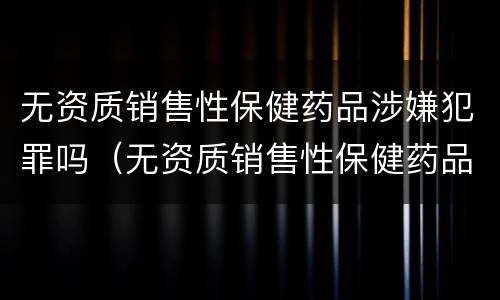 无资质销售性保健药品涉嫌犯罪吗（无资质销售性保健药品涉嫌犯罪吗）