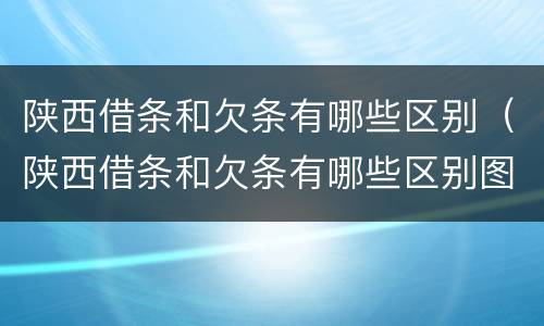 陕西借条和欠条有哪些区别（陕西借条和欠条有哪些区别图片）