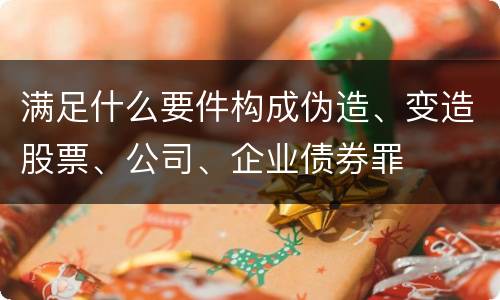 满足什么要件构成伪造、变造股票、公司、企业债券罪