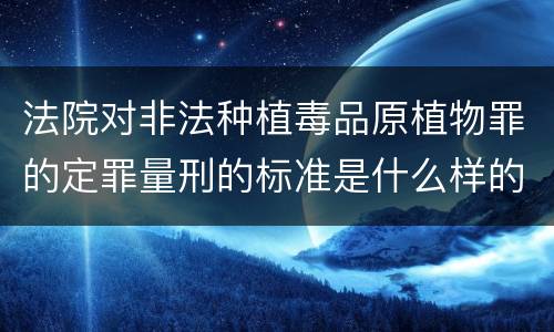法院对非法种植毒品原植物罪的定罪量刑的标准是什么样的
