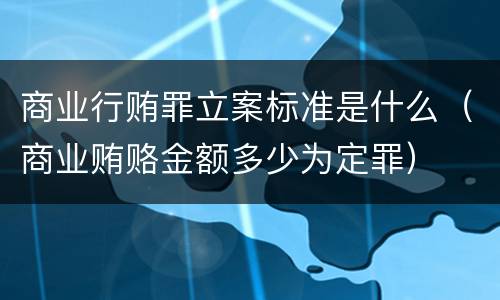 商业行贿罪立案标准是什么（商业贿赂金额多少为定罪）