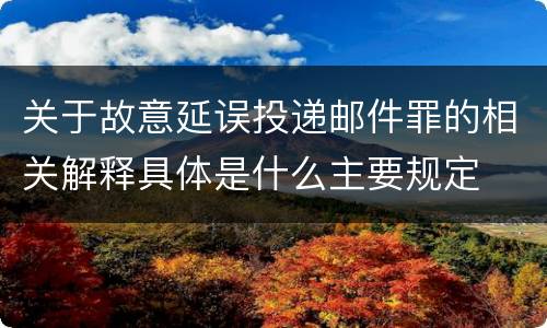 关于故意延误投递邮件罪的相关解释具体是什么主要规定