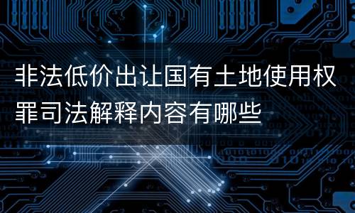 非法低价出让国有土地使用权罪司法解释内容有哪些