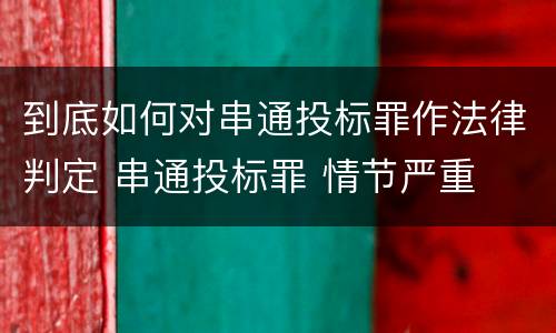 到底如何对串通投标罪作法律判定 串通投标罪 情节严重