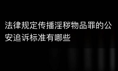 法律规定传播淫秽物品罪的公安追诉标准有哪些