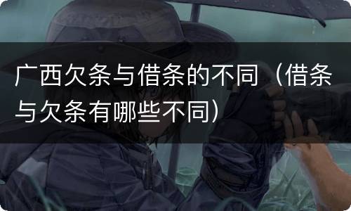 广西欠条与借条的不同（借条与欠条有哪些不同）