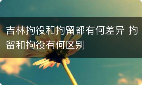 吉林拘役和拘留都有何差异 拘留和拘役有何区别