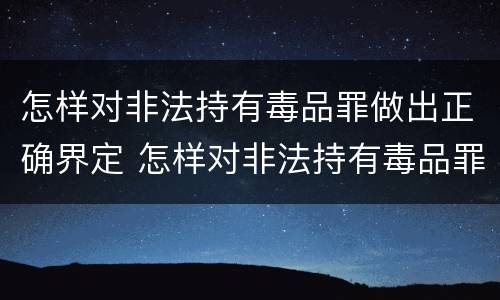 怎样对非法持有毒品罪做出正确界定 怎样对非法持有毒品罪做出正确界定