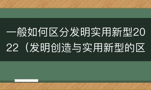 一般如何区分发明实用新型2022（发明创造与实用新型的区别）