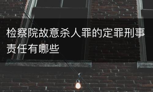 检察院故意杀人罪的定罪刑事责任有哪些