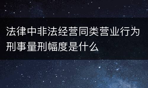 法律中非法经营同类营业行为刑事量刑幅度是什么