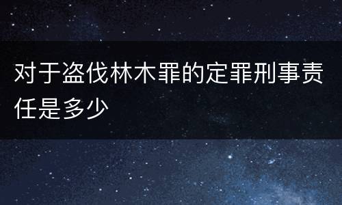 对于盗伐林木罪的定罪刑事责任是多少