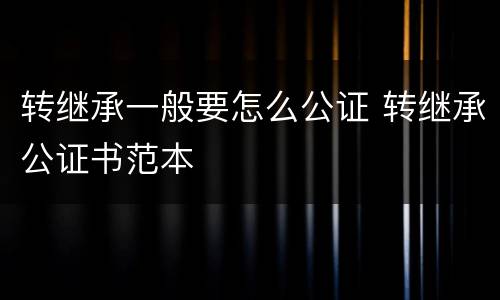 转继承一般要怎么公证 转继承公证书范本