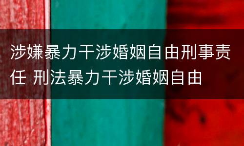 涉嫌暴力干涉婚姻自由刑事责任 刑法暴力干涉婚姻自由