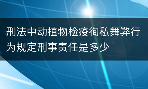 刑法中动植物检疫徇私舞弊行为规定刑事责任是多少