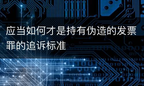 应当如何才是持有伪造的发票罪的追诉标准