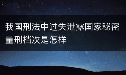 我国刑法中过失泄露国家秘密量刑档次是怎样