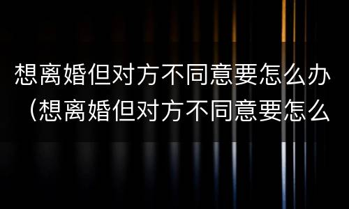 想离婚但对方不同意要怎么办（想离婚但对方不同意要怎么办理）