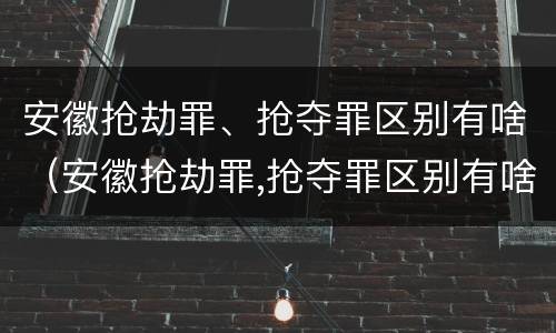 安徽抢劫罪、抢夺罪区别有啥（安徽抢劫罪,抢夺罪区别有啥不同）