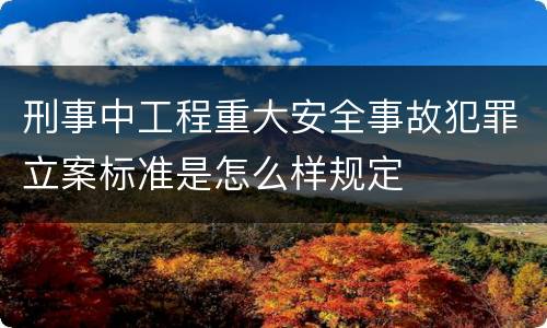 刑事中工程重大安全事故犯罪立案标准是怎么样规定