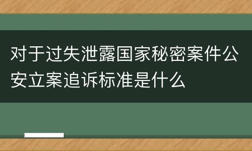 对于过失泄露国家秘密案件公安立案追诉标准是什么