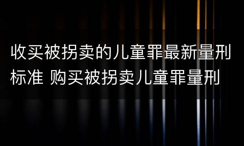 收买被拐卖的儿童罪最新量刑标准 购买被拐卖儿童罪量刑