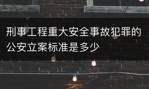 刑事工程重大安全事故犯罪的公安立案标准是多少