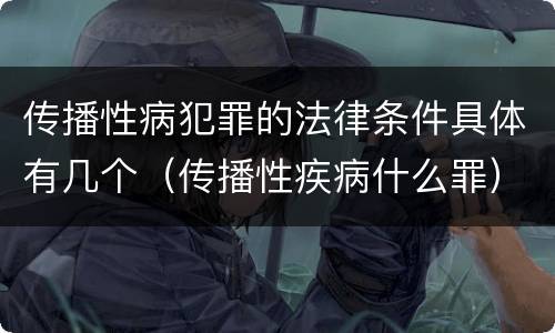 传播性病犯罪的法律条件具体有几个（传播性疾病什么罪）