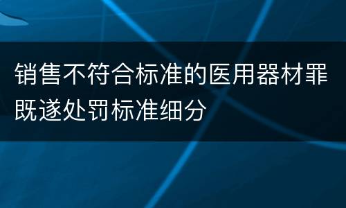 销售不符合标准的医用器材罪既遂处罚标准细分