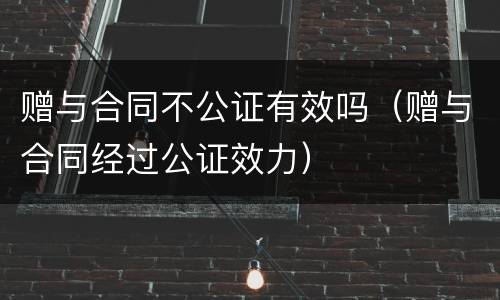 赠与合同不公证有效吗（赠与合同经过公证效力）