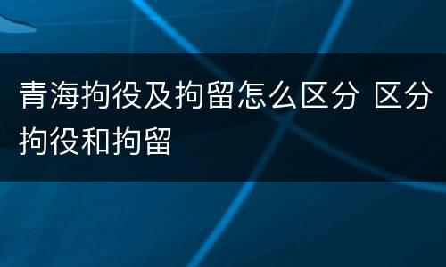 青海拘役及拘留怎么区分 区分拘役和拘留