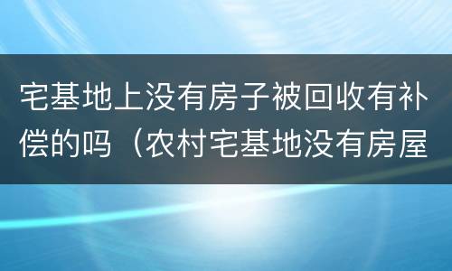 宅基地上没有房子被回收有补偿的吗（农村宅基地没有房屋会被收回吗）