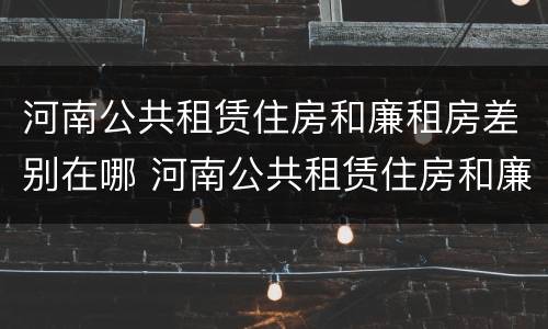 河南公共租赁住房和廉租房差别在哪 河南公共租赁住房和廉租房差别在哪儿