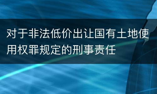 对于非法低价出让国有土地使用权罪规定的刑事责任
