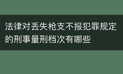 法律对丢失枪支不报犯罪规定的刑事量刑档次有哪些