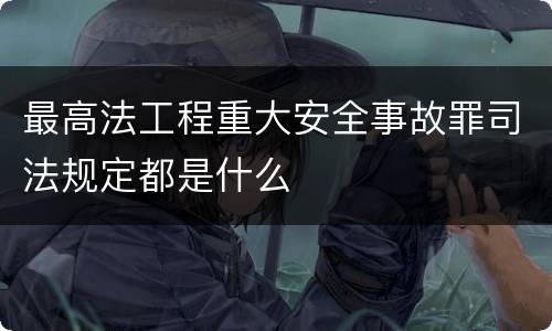 最高法工程重大安全事故罪司法规定都是什么