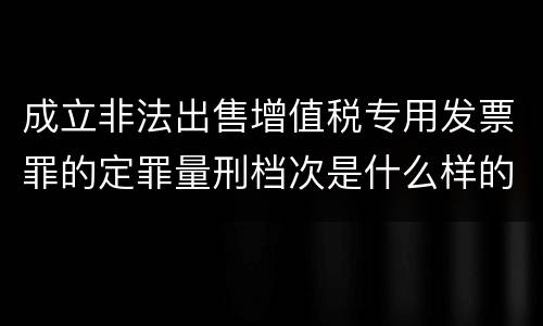 成立非法出售增值税专用发票罪的定罪量刑档次是什么样的