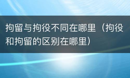 拘留与拘役不同在哪里（拘役和拘留的区别在哪里）