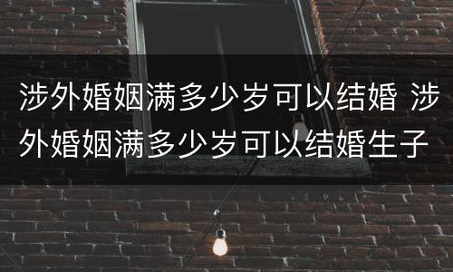 涉外婚姻满多少岁可以结婚 涉外婚姻满多少岁可以结婚生子