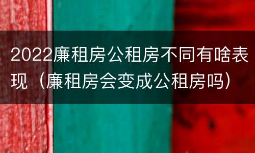 2022廉租房公租房不同有啥表现（廉租房会变成公租房吗）