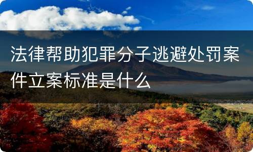 法律帮助犯罪分子逃避处罚案件立案标准是什么