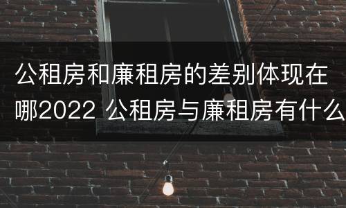 公租房和廉租房的差别体现在哪2022 公租房与廉租房有什么不同