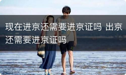 现在进京还需要进京证吗 出京还需要进京证吗