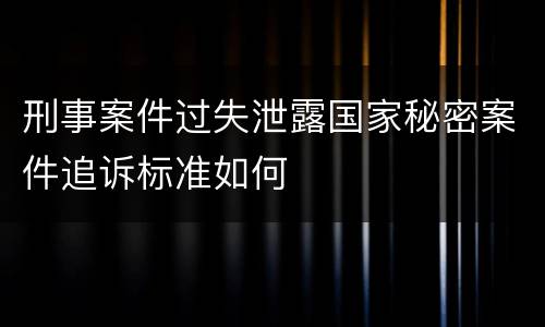 刑事案件过失泄露国家秘密案件追诉标准如何
