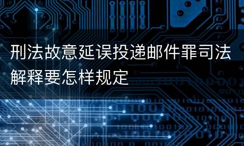 刑法故意延误投递邮件罪司法解释要怎样规定