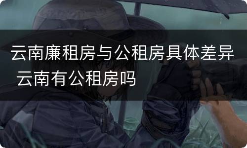 云南廉租房与公租房具体差异 云南有公租房吗