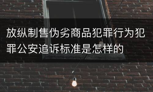 放纵制售伪劣商品犯罪行为犯罪公安追诉标准是怎样的