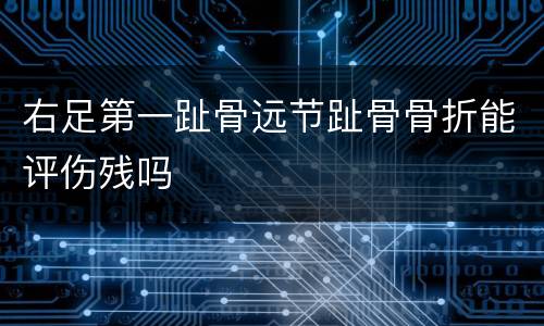 右足第一趾骨远节趾骨骨折能评伤残吗