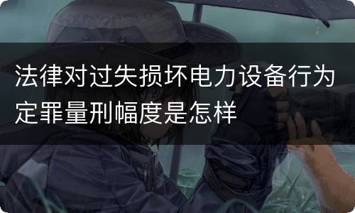 法律对过失损坏电力设备行为定罪量刑幅度是怎样
